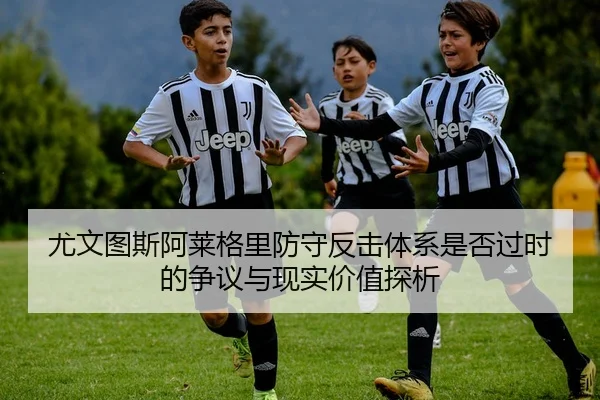 尤文图斯阿莱格里防守反击体系是否过时的争议与现实价值探析