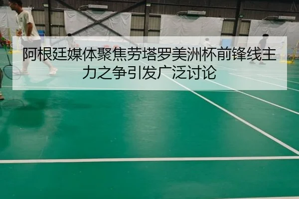 阿根廷媒体聚焦劳塔罗美洲杯前锋线主力之争引发广泛讨论