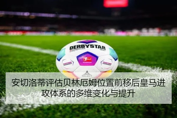 安切洛蒂评估贝林厄姆位置前移后皇马进攻体系的多维变化与提升