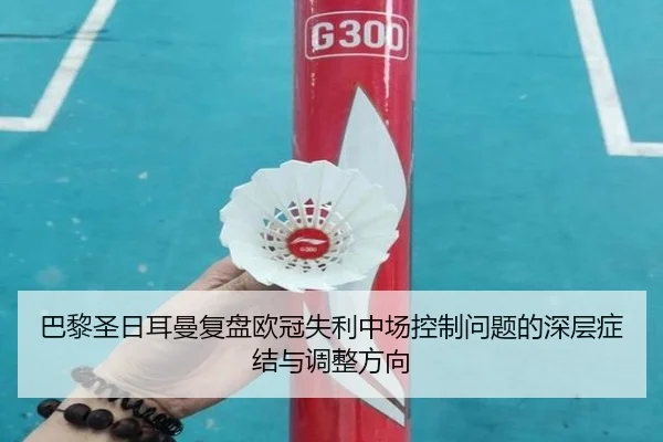 巴黎圣日耳曼复盘欧冠失利中场控制问题的深层症结与调整方向
