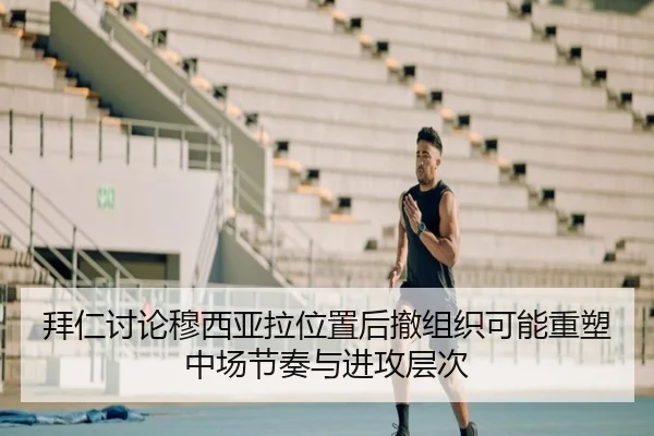 拜仁讨论穆西亚拉位置后撤组织可能重塑中场节奏与进攻层次