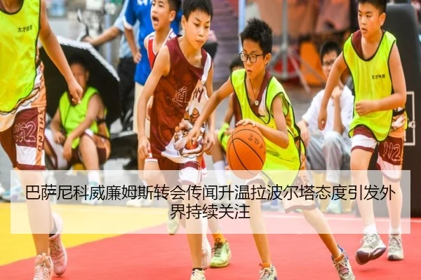 巴萨尼科威廉姆斯转会传闻升温拉波尔塔态度引发外界持续关注