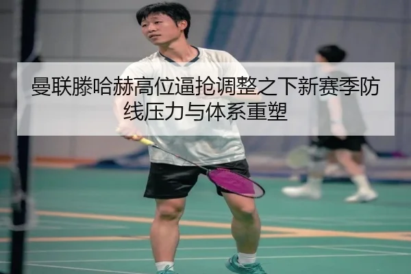 曼联滕哈赫高位逼抢调整之下新赛季防线压力与体系重塑