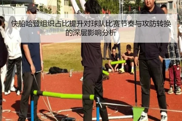 快船哈登组织占比提升对球队比赛节奏与攻防转换的深层影响分析