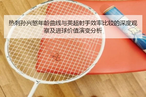 热刺孙兴慜年龄曲线与英超射手效率比较的深度观察及进球价值演变分析