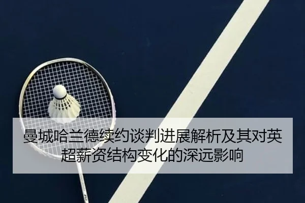 曼城哈兰德续约谈判进展解析及其对英超薪资结构变化的深远影响