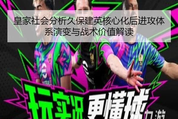 皇家社会分析久保建英核心化后进攻体系演变与战术价值解读