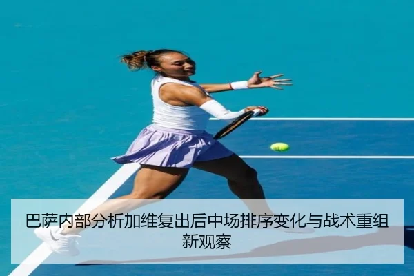 巴萨内部分析加维复出后中场排序变化与战术重组新观察
