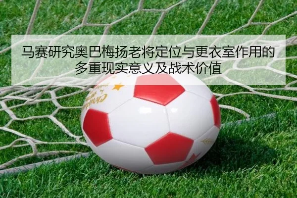 马赛研究奥巴梅扬老将定位与更衣室作用的多重现实意义及战术价值