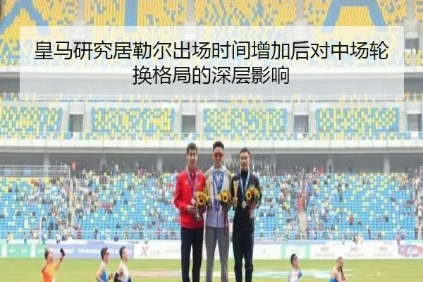 皇马研究居勒尔出场时间增加后对中场轮换格局的深层影响