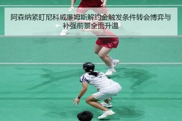 阿森纳紧盯尼科威廉姆斯解约金触发条件转会博弈与补强前景全面升温