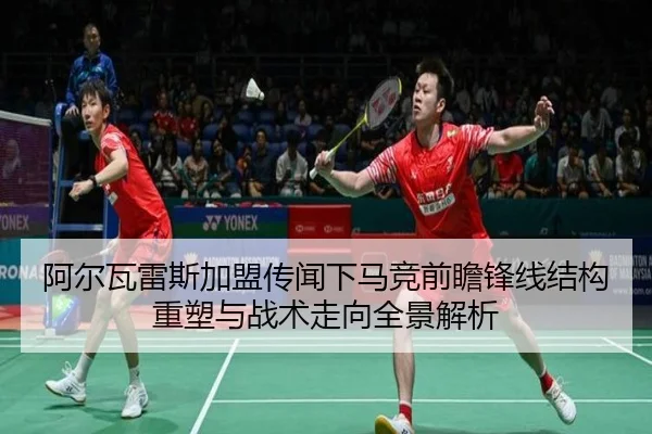 阿尔瓦雷斯加盟传闻下马竞前瞻锋线结构重塑与战术走向全景解析