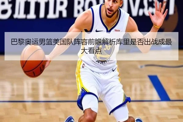 巴黎奥运男篮美国队阵容前瞻解析库里是否出战成最大看点