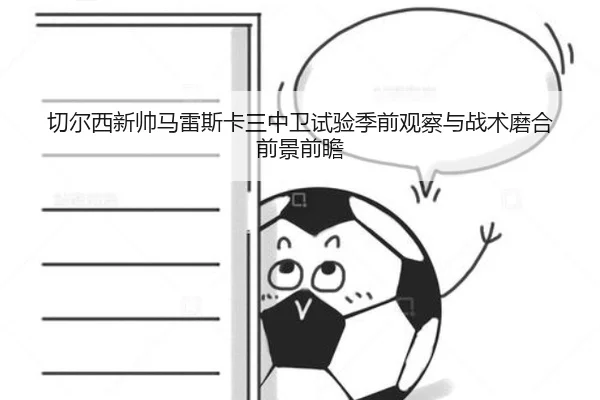 切尔西新帅马雷斯卡三中卫试验季前观察与战术磨合前景前瞻
