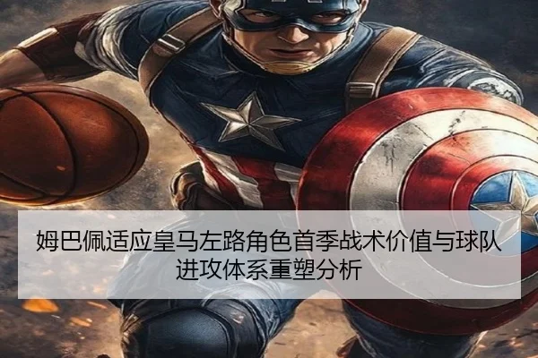 姆巴佩适应皇马左路角色首季战术价值与球队进攻体系重塑分析