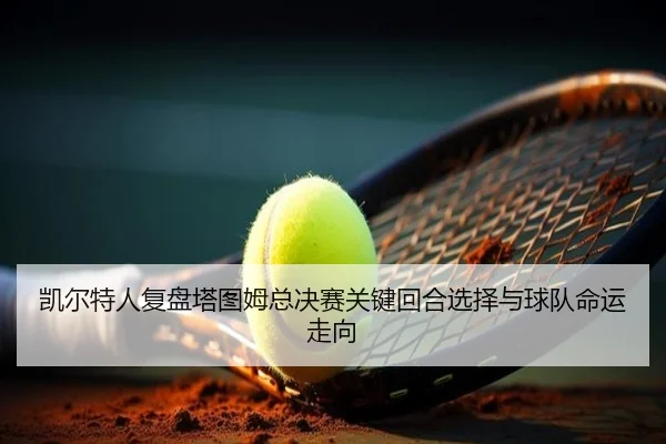 凯尔特人复盘塔图姆总决赛关键回合选择与球队命运走向