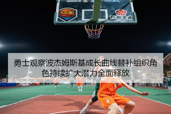勇士观察波杰姆斯基成长曲线替补组织角色持续扩大潜力全面释放