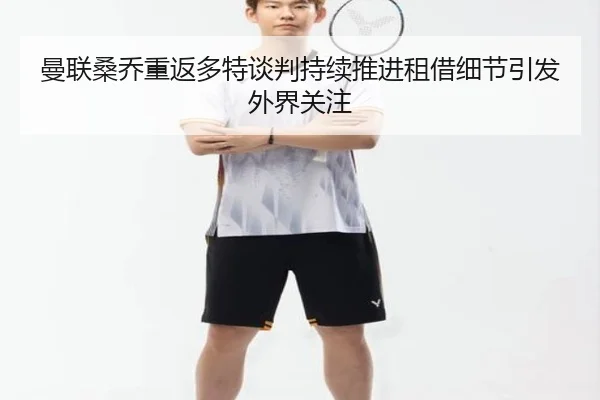 曼联桑乔重返多特谈判持续推进租借细节引发外界关注