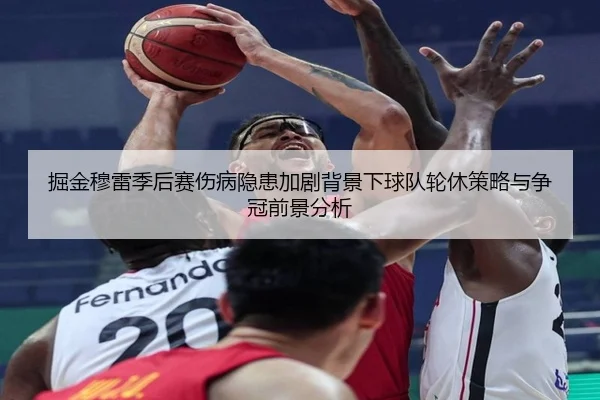掘金穆雷季后赛伤病隐患加剧背景下球队轮休策略与争冠前景分析