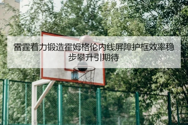 雷霆着力锻造霍姆格伦内线屏障护框效率稳步攀升引期待