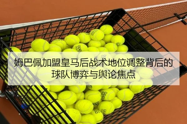 姆巴佩加盟皇马后战术地位调整背后的球队博弈与舆论焦点