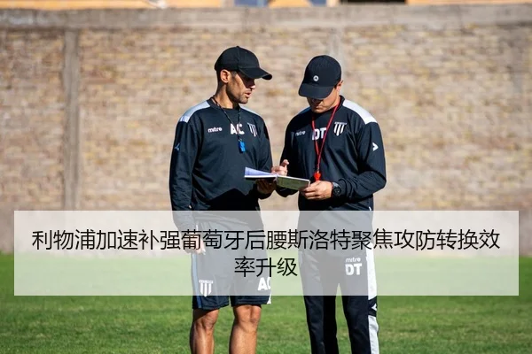 利物浦加速补强葡萄牙后腰斯洛特聚焦攻防转换效率升级
