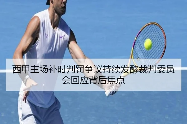 西甲主场补时判罚争议持续发酵裁判委员会回应背后焦点